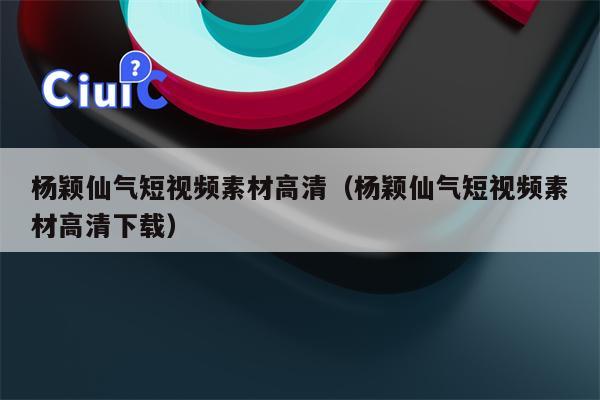 杨颖仙气短视频素材高清（杨颖仙气短视频素材高清下载）