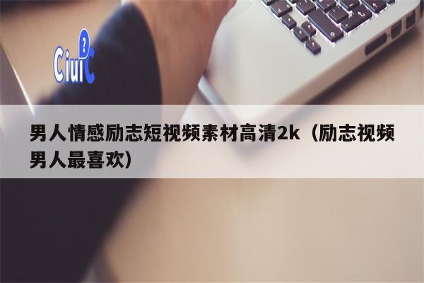 男人情感励志短视频素材高清2k（励志视频男人最喜欢）