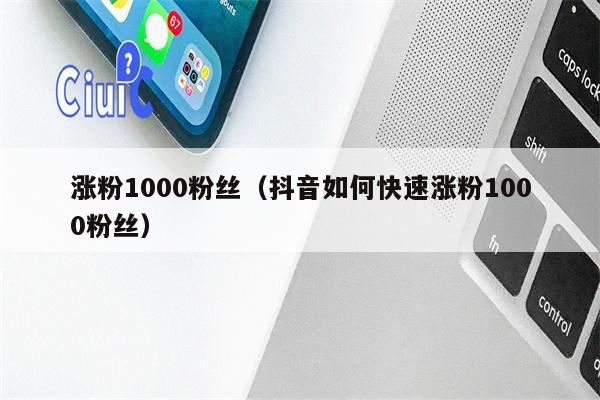 涨粉1000粉丝（抖音如何快速涨粉1000粉丝）