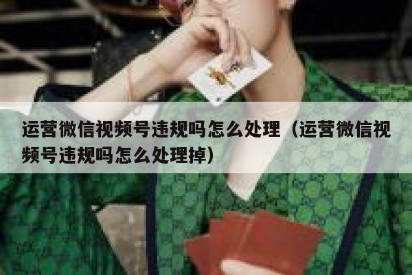 运营微信视频号违规吗怎么处理（运营微信视频号违规吗怎么处理掉）