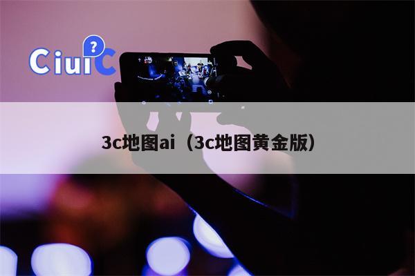 3c地图ai（3c地图黄金版）