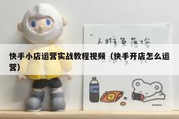 快手小店运营实战教程视频（快手开店怎么运营）