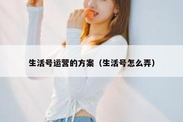 生活号运营的方案（生活号怎么弄）