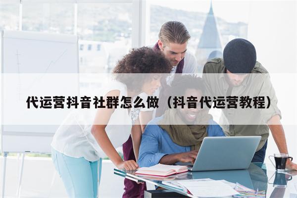 代运营抖音社群怎么做（抖音代运营教程）