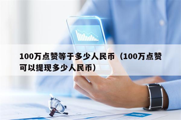 100万点赞等于多少人民币（100万点赞可以提现多少人民币）