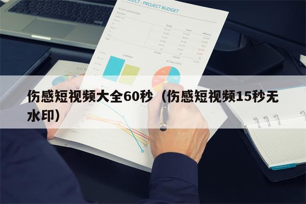 伤感短视频大全60秒（伤感短视频15秒无水印）