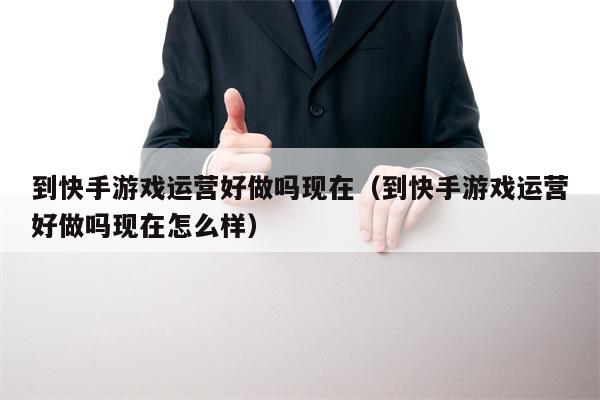 到快手游戏运营好做吗现在（到快手游戏运营好做吗现在怎么样）