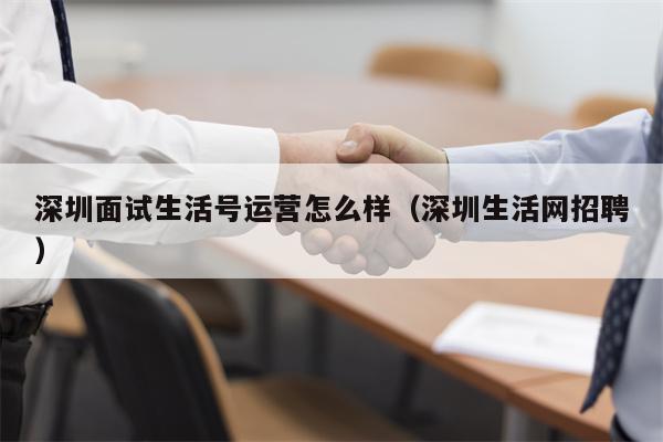 深圳面试生活号运营怎么样（深圳生活网招聘）