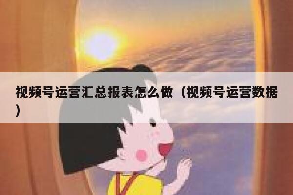 视频号运营汇总报表怎么做（视频号运营数据）