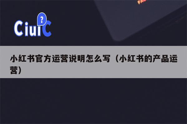 小红书官方运营说明怎么写（小红书的产品运营）