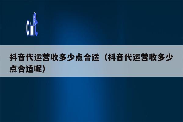 抖音代运营收多少点合适（抖音代运营收多少点合适呢）