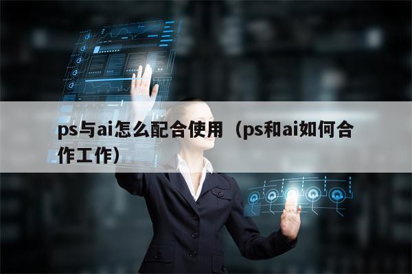 ps与ai怎么配合使用（ps和ai如何合作工作）