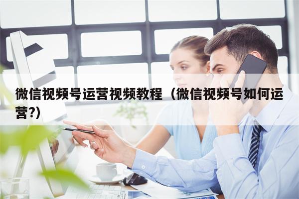 微信视频号运营视频教程（微信视频号如何运营?）