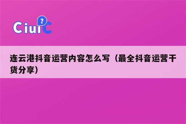 连云港抖音运营内容怎么写（最全抖音运营干货分享）