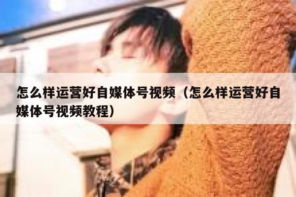 怎么样运营好自媒体号视频（怎么样运营好自媒体号视频教程）