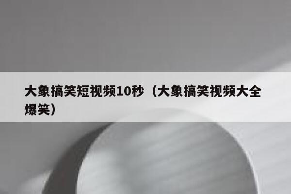 大象搞笑短视频10秒（大象搞笑视频大全 爆笑）