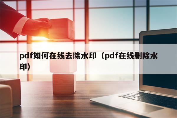 pdf如何在线去除水印（pdf在线删除水印）