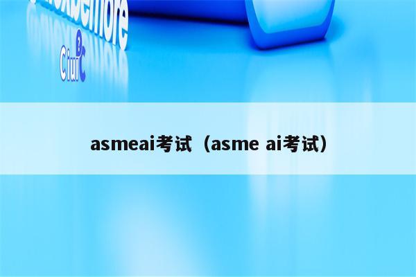 asmeai考试（asme ai考试）