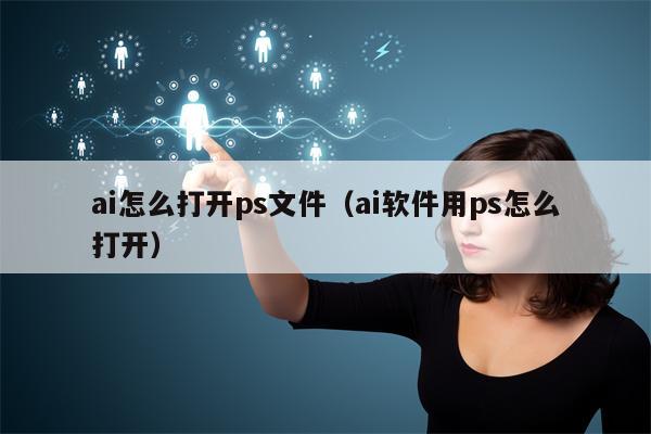 ai怎么打开ps文件（ai软件用ps怎么打开）