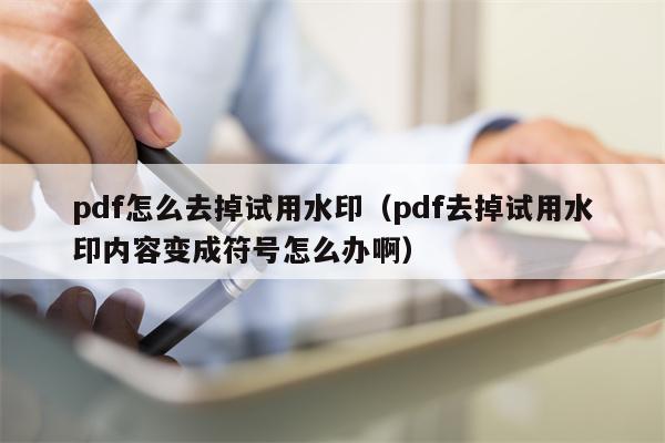 pdf怎么去掉试用水印（pdf去掉试用水印内容变成符号怎么办啊）