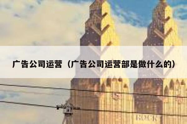 广告公司运营（广告公司运营部是做什么的）