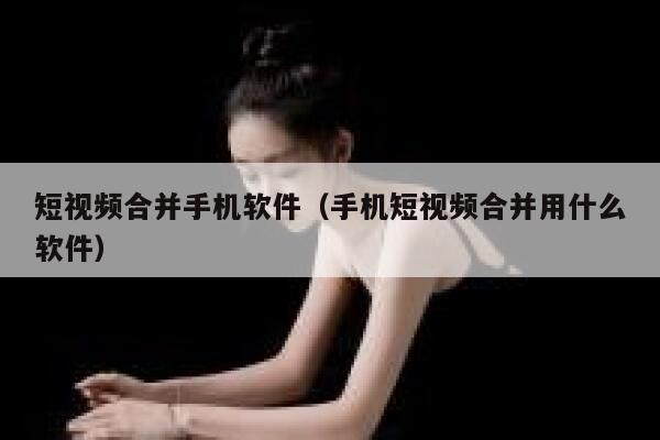 短视频合并手机软件（手机短视频合并用什么软件）