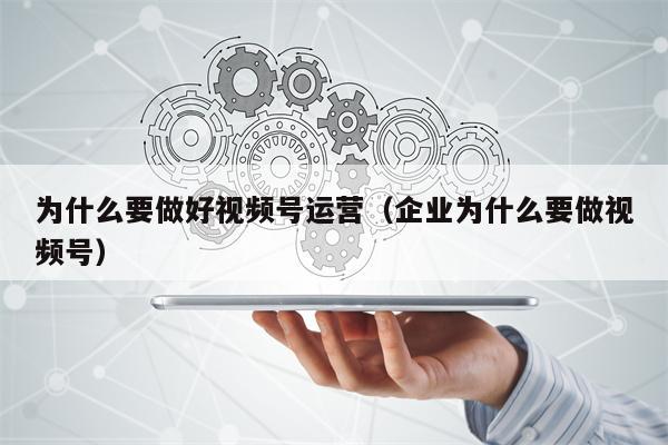 为什么要做好视频号运营（企业为什么要做视频号）