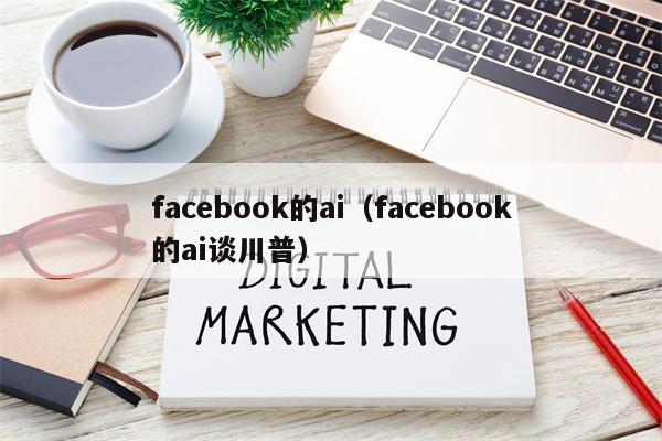 facebook的ai（facebook的ai谈川普）