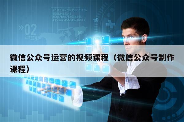 微信公众号运营的视频课程（微信公众号制作课程）