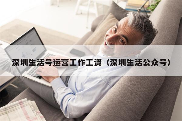 深圳生活号运营工作工资（深圳生活公众号）