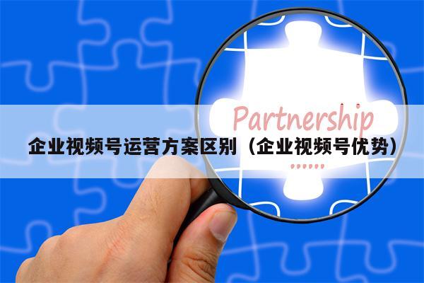 企业视频号运营方案区别（企业视频号优势）