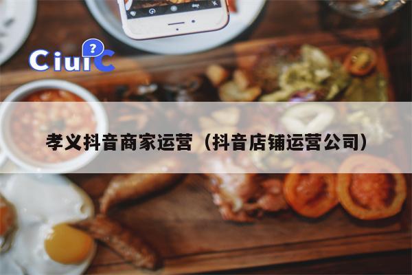 孝义抖音商家运营（抖音店铺运营公司）