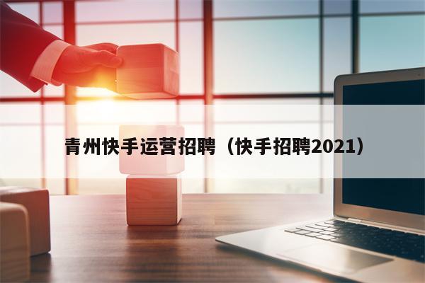 青州快手运营招聘（快手招聘2021）