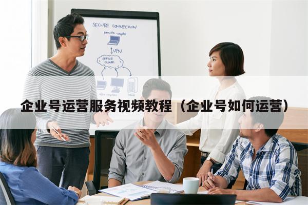 企业号运营服务视频教程（企业号如何运营）