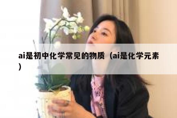 ai是初中化学常见的物质（ai是化学元素）