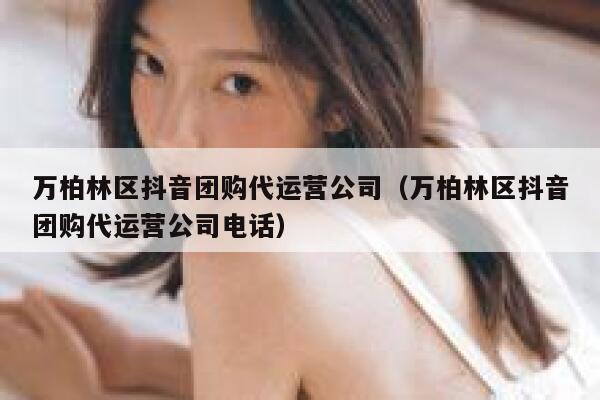 万柏林区抖音团购代运营公司（万柏林区抖音团购代运营公司电话）