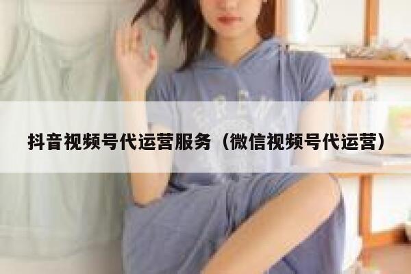 抖音视频号代运营服务（微信视频号代运营）