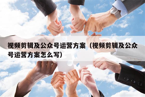 视频剪辑及公众号运营方案（视频剪辑及公众号运营方案怎么写）