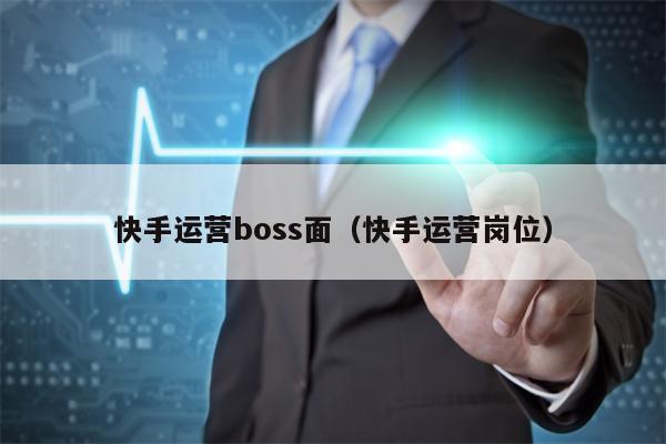 快手运营boss面（快手运营岗位）