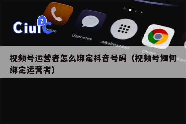 视频号运营者怎么绑定抖音号码（视频号如何绑定运营者）