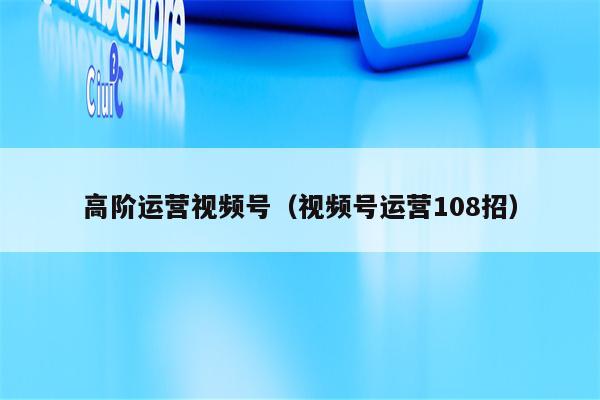 高阶运营视频号（视频号运营108招）