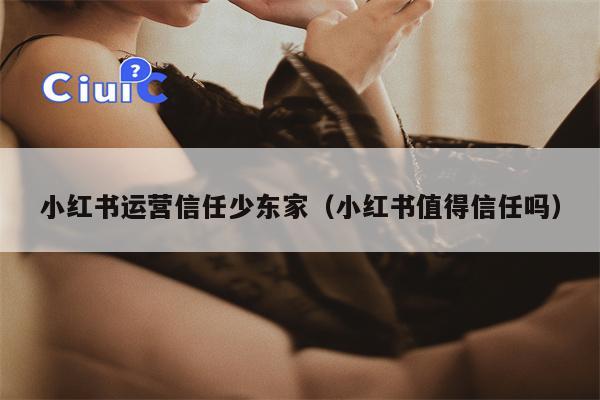 小红书运营信任少东家（小红书值得信任吗）