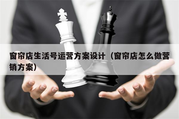 窗帘店生活号运营方案设计（窗帘店怎么做营销方案）