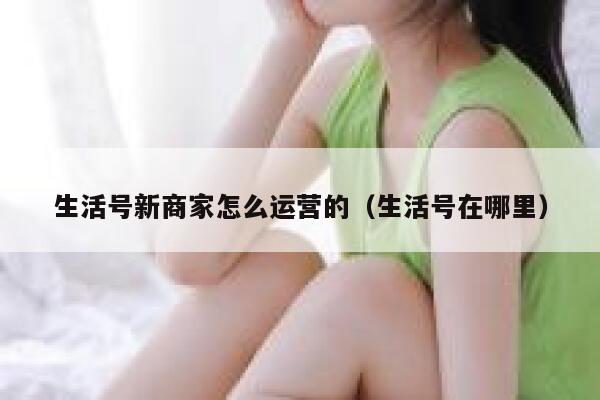 生活号新商家怎么运营的（生活号在哪里）