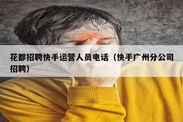 花都招聘快手运营人员电话（快手广州分公司招聘）