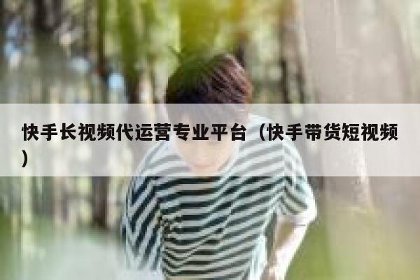 快手长视频代运营专业平台（快手带货短视频）