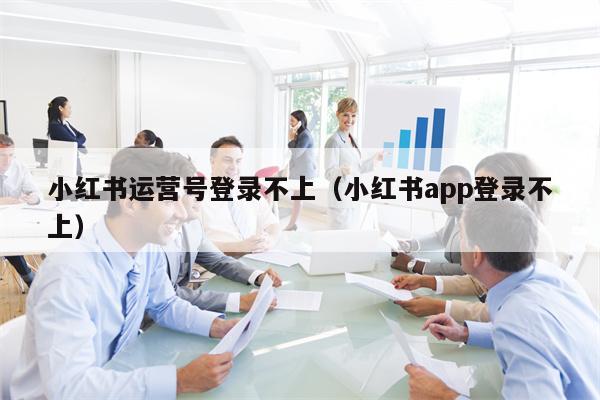 小红书运营号登录不上（小红书app登录不上）