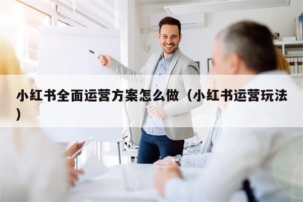 小红书全面运营方案怎么做（小红书运营玩法）