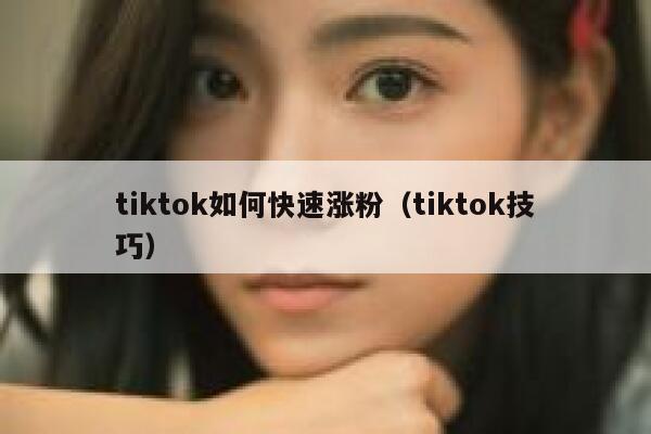 tiktok如何快速涨粉（tiktok技巧）