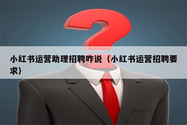 小红书运营助理招聘咋说（小红书运营招聘要求）